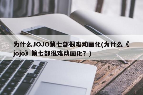 为什么JOJO第七部很难动画化(为什么《jojo》第七部很难动画化？)