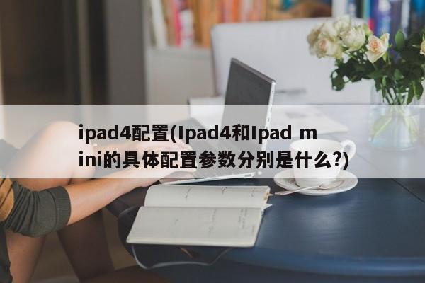 ipad4配置(Ipad4和Ipad mini的具体配置参数分别是什么?)