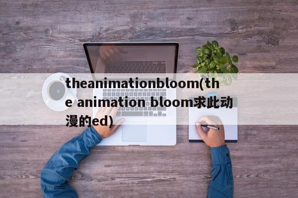 theanimationbloom(the animation bloom求此动漫的ed)