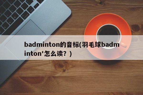 badminton的音标(羽毛球badminton'怎么读？)