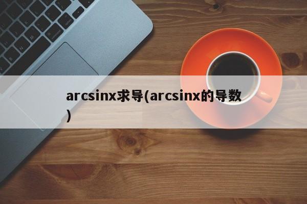 arcsinx求导(arcsinx的导数)