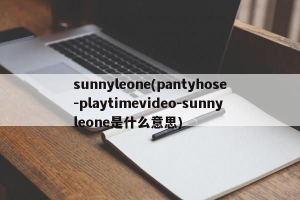 sunnyleone(pantyhose-playtimevideo-sunnyleone是什么意思)